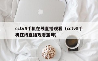 cctv5手机在线直播观看（cctv5手机在线直播观看篮球）