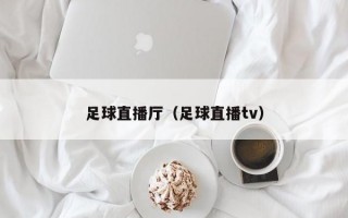 足球直播厅（足球直播tv）