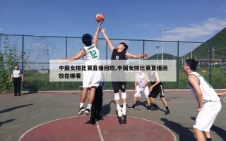 中国女排比赛直播回放,中国女排比赛直播回放在哪看