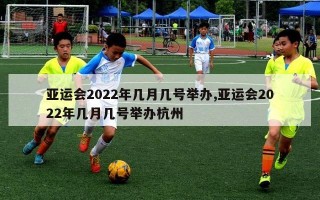 亚运会2022年几月几号举办,亚运会2022年几月几号举办杭州