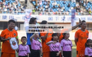 2024欧洲杯德国vs希腊,2024欧洲杯德国希腊比分