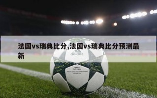 法国vs瑞典比分,法国vs瑞典比分预测最新