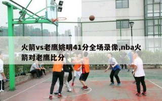 火箭vs老鹰姚明41分全场录像,nba火箭对老鹰比分