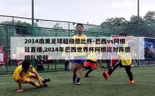 2014南美足球超级德比杯-巴西vs阿根廷直播,2014年巴西世界杯阿根廷对阵德国队视频