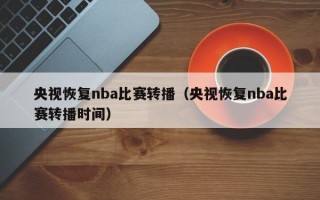 央视恢复nba比赛转播（央视恢复nba比赛转播时间）