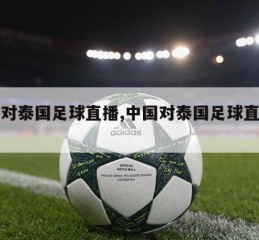 中国对泰国足球直播,中国对泰国足球直播视频