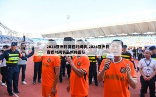 2024亚洲杯赛程时间表,2024亚洲杯赛程时间表最新韩国队