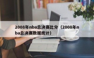 2008年nba总决赛比分（2008年nba总决赛数据统计）