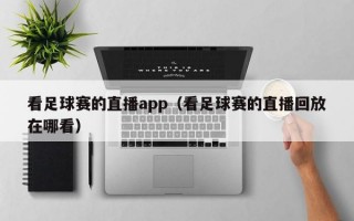 看足球赛的直播app（看足球赛的直播回放在哪看）
