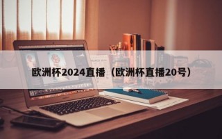 欧洲杯2024直播（欧洲杯直播20号）