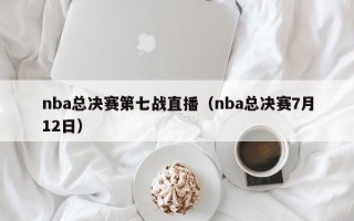 nba总决赛第七战直播（nba总决赛7月12日）