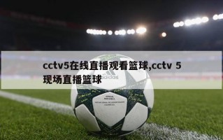 cctv5在线直播观看篮球,cctv 5现场直播篮球