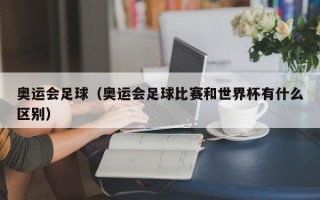 奥运会足球（奥运会足球比赛和世界杯有什么区别）