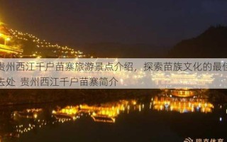 贵州西江千户苗寨旅游景点介绍，探索苗族文化的更佳去处  贵州西江千户苗寨简介