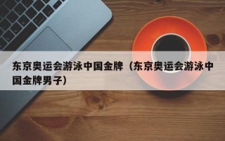 东京奥运会游泳中国金牌（东京奥运会游泳中国金牌男子）