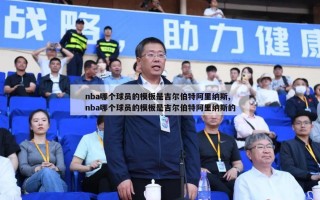 nba哪个球员的模板是吉尔伯特阿里纳斯,nba哪个球员的模板是吉尔伯特阿里纳斯的