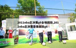 2011nba总决赛g6全场回放,2011nba总决赛录像回放g6