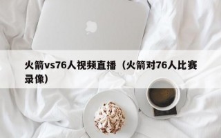 火箭vs76人视频直播（火箭对76人比赛录像）