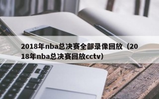 2018年nba总决赛全部录像回放（2018年nba总决赛回放cctv）