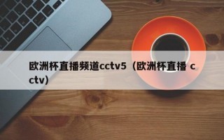 欧洲杯直播频道cctv5（欧洲杯直播 cctv）