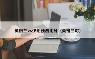 英格兰vs伊朗预测比分（英格兰对）