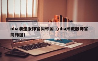 nba潮流服饰官网韩国（nba潮流服饰官网韩国）