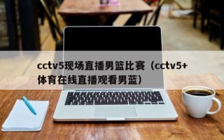 cctv5现场直播男篮比赛（cctv5+体育在线直播观看男蓝）