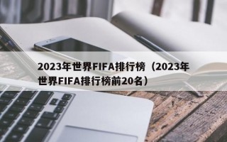 2023年世界FIFA排行榜（2023年世界FIFA排行榜前20名）