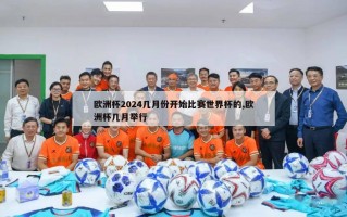 欧洲杯2024几月份开始比赛世界杯的,欧洲杯几月举行