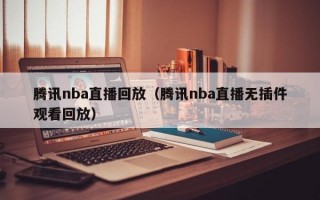 腾讯nba直播回放（腾讯nba直播无插件观看回放）