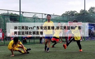 浙江男篮vs广东宏远直播,浙江男篮和广东男篮篮球比赛直播