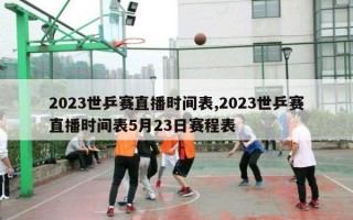 2023世乒赛直播时间表,2023世乒赛直播时间表5月23日赛程表