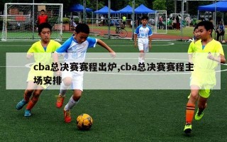 cba总决赛赛程出炉,cba总决赛赛程主场安排