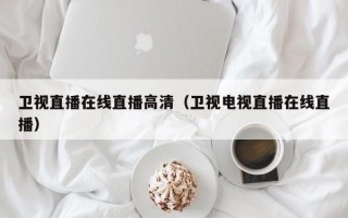 卫视直播在线直播高清（卫视电视直播在线直播）