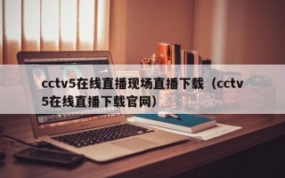 cctv5在线直播现场直播下载（cctv5在线直播下载官网）