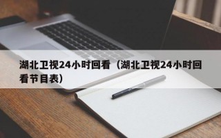 湖北卫视24小时回看（湖北卫视24小时回看节目表）