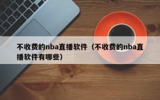 不收费的nba直播软件（不收费的nba直播软件有哪些）