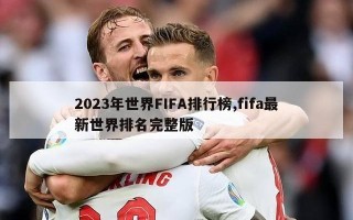 2023年世界FIFA排行榜,fifa最新世界排名完整版