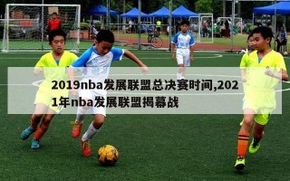 2019nba发展联盟总决赛时间,2021年nba发展联盟揭幕战