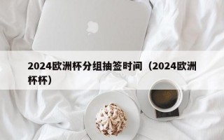 2024欧洲杯分组抽签时间（2024欧洲杯杯）