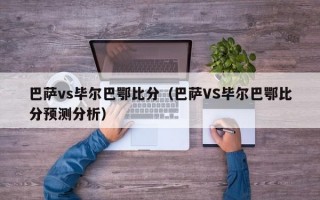 巴萨vs毕尔巴鄂比分（巴萨VS毕尔巴鄂比分预测分析）