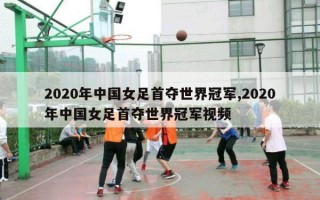 2020年中国女足首夺世界冠军,2020年中国女足首夺世界冠军视频