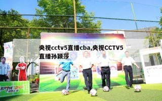 央视cctv5直播cba,央视CCTV5直播孙颖莎