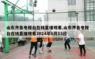 山东齐鲁电视台在线直播观看,山东齐鲁电视台在线直播观看2024年6月13日