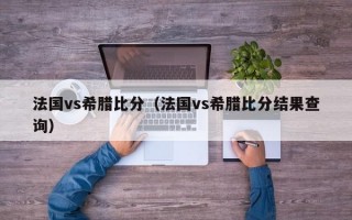 法国vs希腊比分（法国vs希腊比分结果查询）