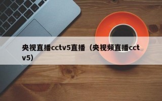 央视直播cctv5直播（央视频直播cctv5）