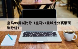 皇马vs曼城比分（皇马vs曼城比分赛果预测分析）