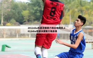 2012nba东部决赛第六场全场回放,2012nba东部决赛第六场录像