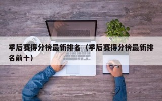 季后赛得分榜最新排名（季后赛得分榜最新排名前十）