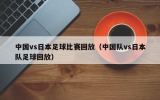 中国vs日本足球比赛回放（中国队vs日本队足球回放）